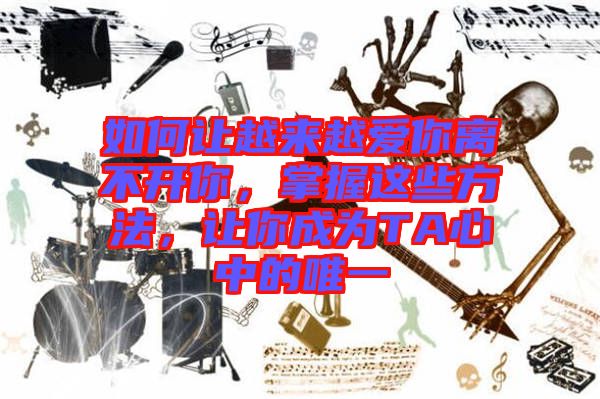 如何讓越來(lái)越愛(ài)你離不開(kāi)你,掌握這些方法,讓你成為T(mén)A心中的唯一