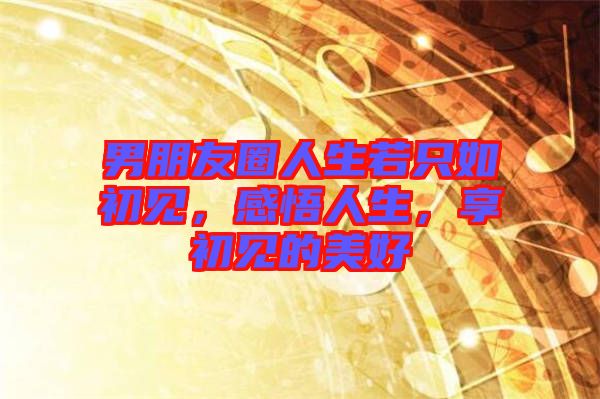 男朋友圈人生若只如初見,感悟人生,享初見的美好