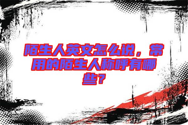 陌生人英文怎么說,常用的陌生人稱呼有哪些?
