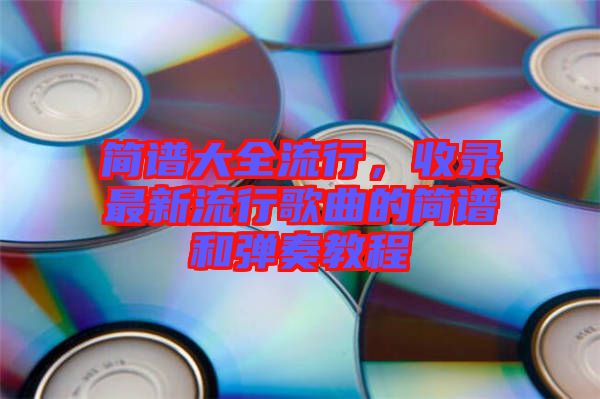 簡譜大全流行,收錄最新流行歌曲的簡譜和彈奏教程