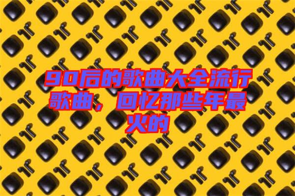 90后的歌曲大全流行歌曲,回憶那些年最火的