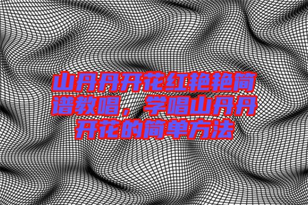 山丹丹開花紅艷艷簡譜教唱，學唱山丹丹開花的簡單方法