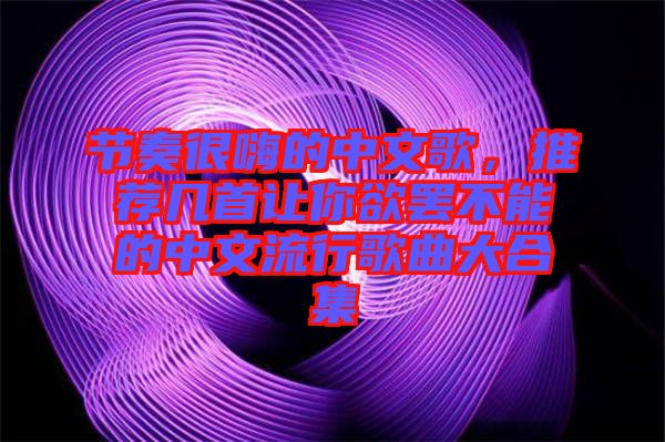 節奏很嗨的中文歌,推薦幾首讓你欲罷不能的中文流行歌曲大合集