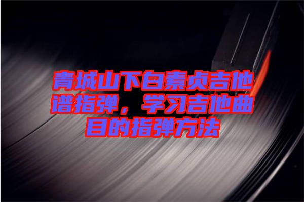 青城山下白素貞吉他譜指彈,學(xué)習(xí)吉他曲目的指彈方法