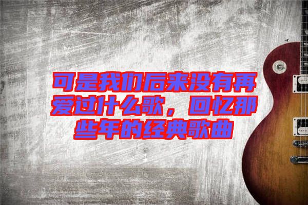 可是我們后來沒有再愛過什么歌,回憶那些年的經典歌曲