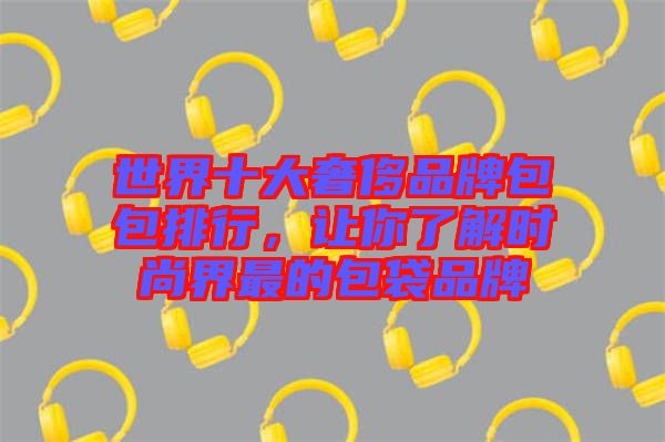 世界十大奢侈品牌包包排行,讓你了解時尚界最的包袋品牌