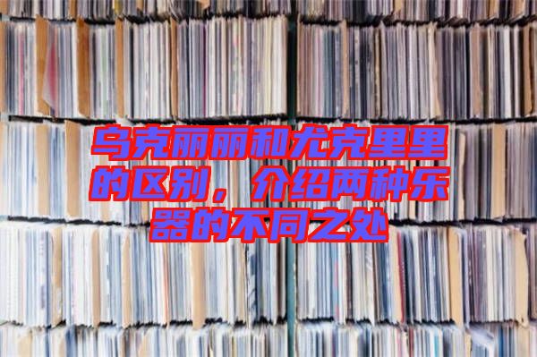 烏克麗麗和尤克里里的區(qū)別,介紹兩種樂器的不同之處