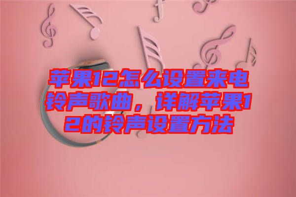 蘋果12怎么設置來電鈴聲歌曲，詳解蘋果12的鈴聲設置方法