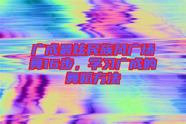 廣成最炫民族風廣場舞16步，學習廣成的舞蹈方法