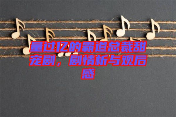 量過億的霸道總裁甜寵劇,劇情析與觀后感