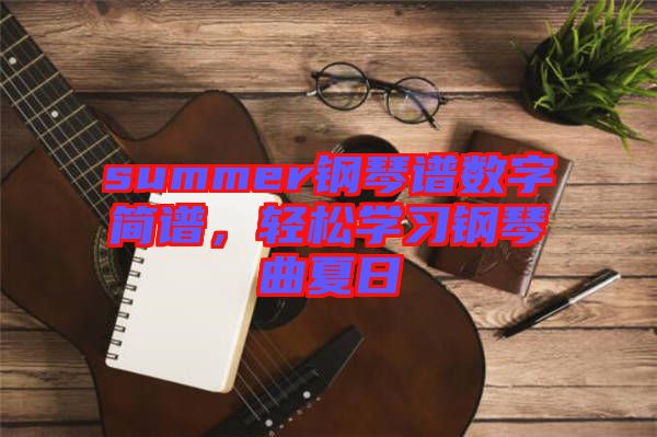 summer鋼琴譜數(shù)字簡(jiǎn)譜,輕松學(xué)習(xí)鋼琴曲夏日