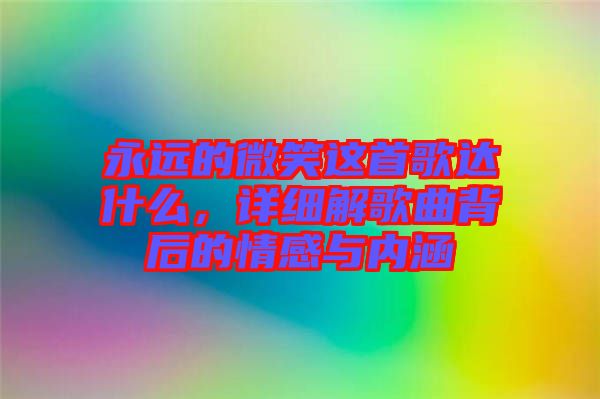 永遠(yuǎn)的微笑這首歌達(dá)什么,詳細(xì)解歌曲背后的情感與內(nèi)涵