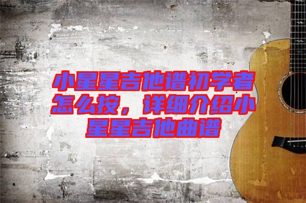 小星星吉他譜初學者怎么按，詳細介紹小星星吉他曲譜