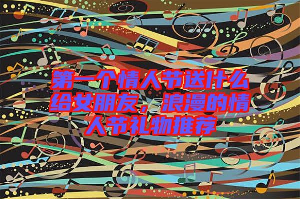 第一個情人節送什么給女朋友,浪漫的情人節禮物推薦