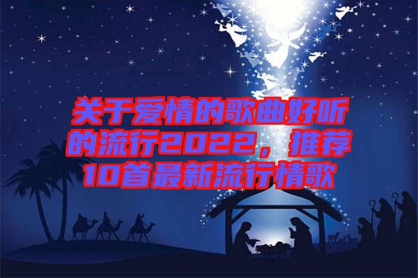 關于愛情的歌曲好聽的流行2022，推薦10首最新流行情歌