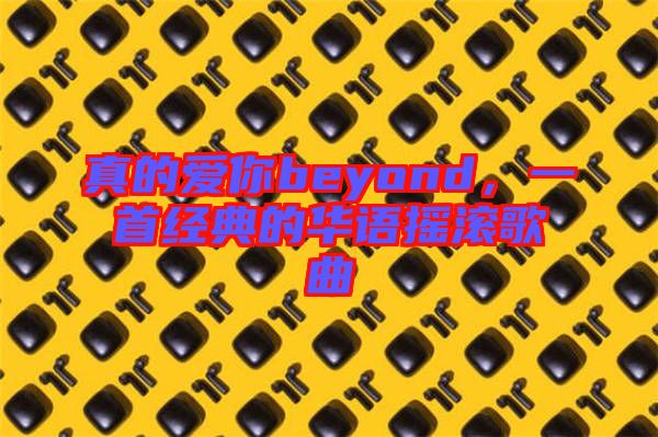 真的愛你beyond,一首經典的華語搖滾歌曲