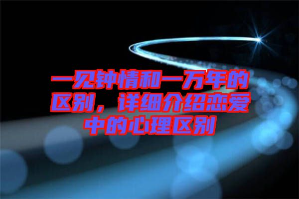 一見鐘情和一萬年的區別,詳細介紹戀愛中的心理區別