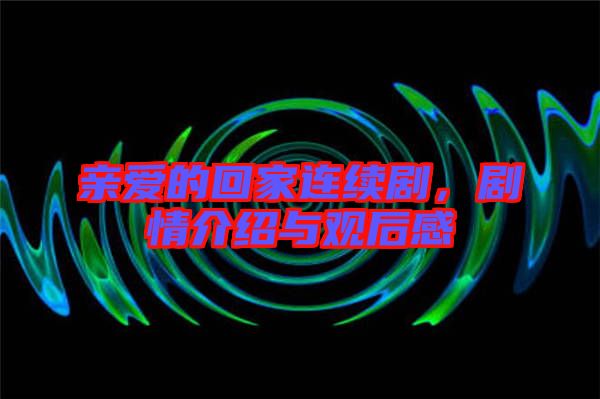 親愛的回家連續劇，劇情介紹與觀后感