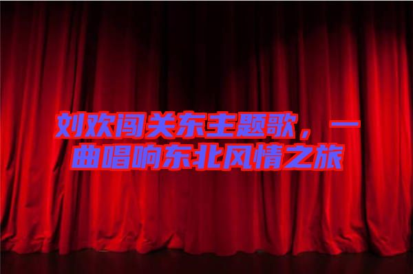劉歡闖關東主題歌，一曲唱響東北風情之旅
