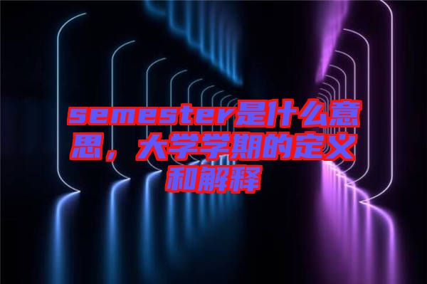 semester是什么意思,大學學期的定義和解釋