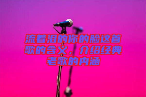 流著淚的你的臉這首歌的含義,介紹經典老歌的內涵
