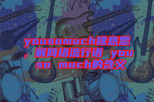 yousomuch啥意思，解網絡流行語 you so much的含義