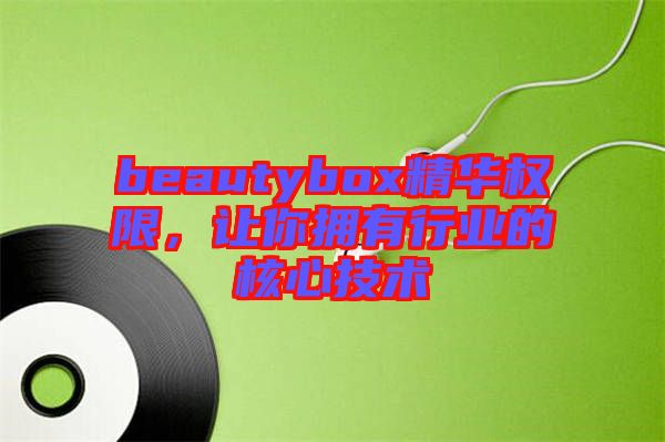 beautybox精華權(quán)限,讓你擁有行業(yè)的核心技術(shù)
