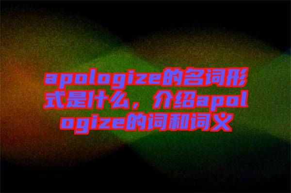 apologize的名詞形式是什么,介紹apologize的詞和詞義