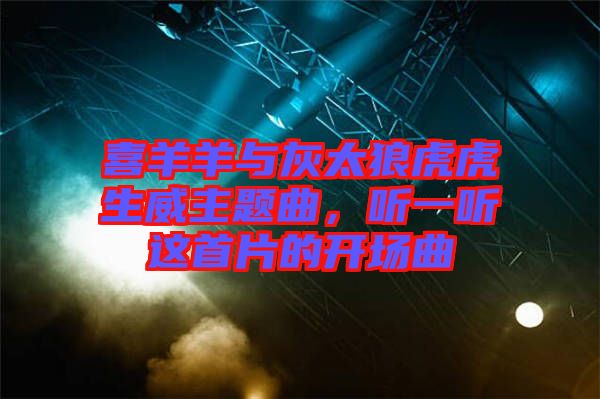 喜羊羊與灰太狼虎虎生威主題曲，聽一聽這首片的開場曲