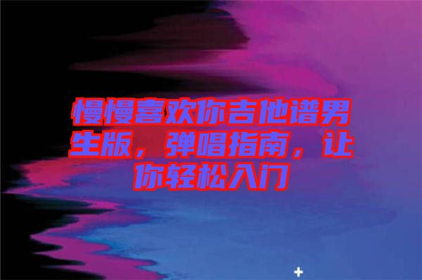 慢慢喜歡你吉他譜男生版，彈唱指南，讓你輕松入門