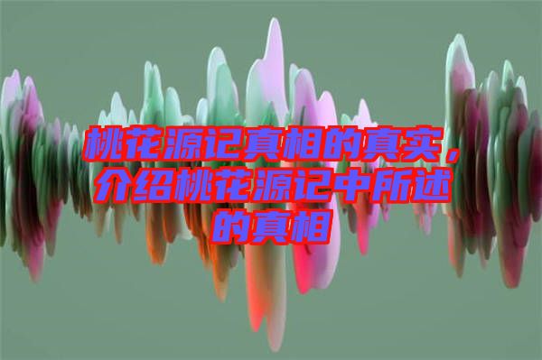 桃花源記真相的真實，介紹桃花源記中所述的真相