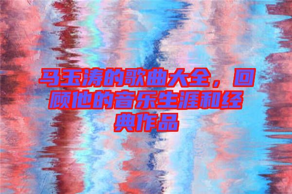 馬玉濤的歌曲大全，回顧他的音樂生涯和經典作品