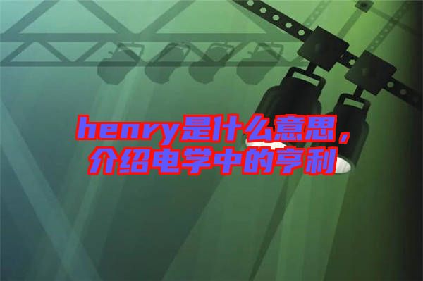 henry是什么意思，介紹電學中的亨利