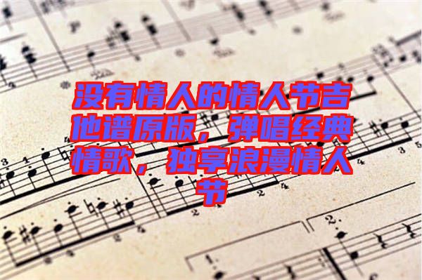 沒有情人的情人節(jié)吉他譜原版,彈唱經(jīng)典情歌,獨(dú)享浪漫情人節(jié)