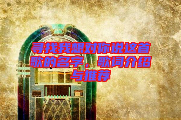 尋找我想對你說這首歌的名字,歌詞介紹與推薦
