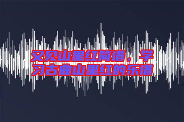 又見山里紅簡譜，學習古曲山里紅的樂譜