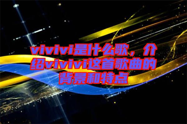 vivivi是什么歌,介紹vivivi這首歌曲的背景和特點(diǎn)