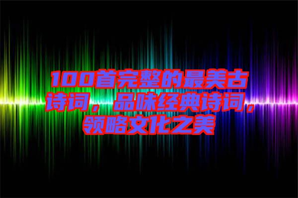 100首完整的最美古詩詞，品味經典詩詞，領略文化之美