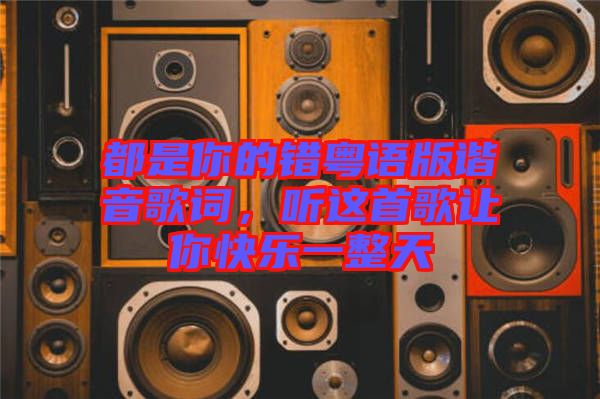 都是你的錯(cuò)粵語(yǔ)版諧音歌詞,聽這首歌讓你快樂一整天