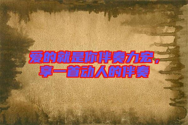 愛的就是你伴奏力宏,享一首動人的伴奏