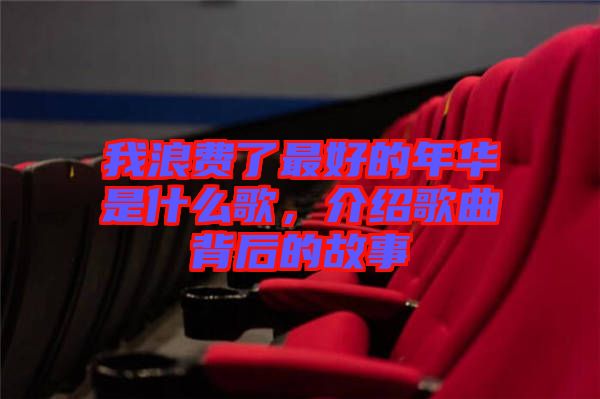 我浪費了最好的年華是什么歌,介紹歌曲背后的故事