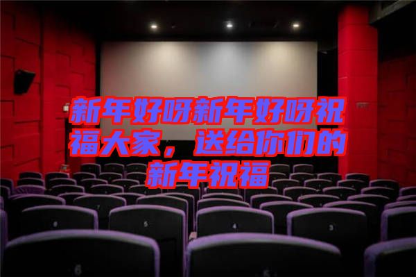新年好呀新年好呀祝福大家,送給你們的新年祝福