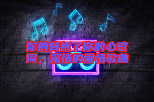 你的背叛了你的心歌詞,深情的愛情歌曲
