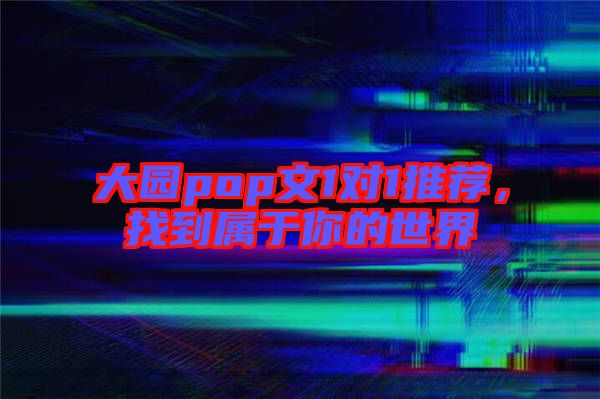 大園pop文1對(duì)1推薦,找到屬于你的世界