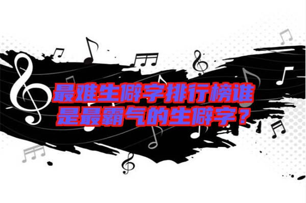 最難生僻字排行榜誰是最霸氣的生僻字?