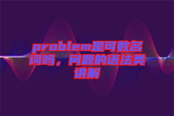 problem是可數(shù)名詞嗎,問題的語法類講解