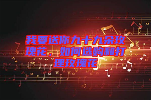 我要送你九十九朵玫瑰花,如何選購和打理玫瑰花