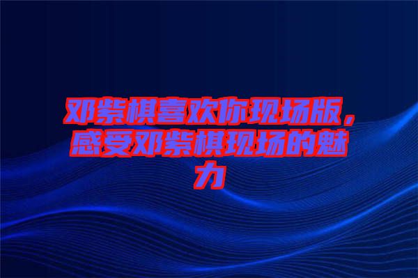 鄧紫棋喜歡你現(xiàn)場(chǎng)版,感受鄧紫棋現(xiàn)場(chǎng)的魅力
