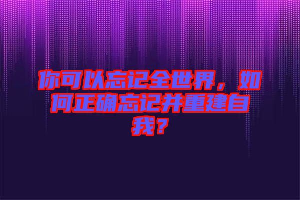 你可以忘記全世界，如何正確忘記并重建自我？