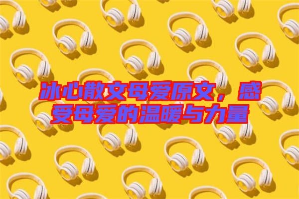 冰心散文母愛原文,感受母愛的溫暖與力量